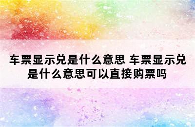 车票显示兑是什么意思 车票显示兑是什么意思可以直接购票吗